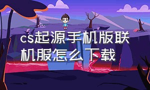 cs起源手机版联机服怎么下载