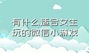 有什么适合女生玩的微信小游戏