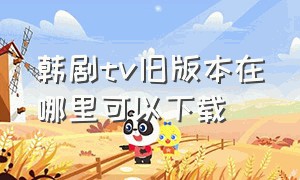 韩剧tv旧版本在哪里可以下载（韩剧tv旧版本官方下载）