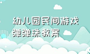 幼儿园民间游戏弹弹珠教案