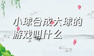 小球合成大球的游戏叫什么