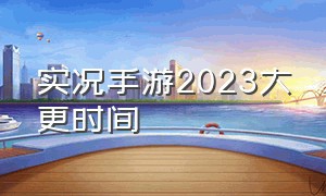 实况手游2023大更时间