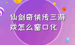 仙剑奇侠传三游戏怎么窗口化