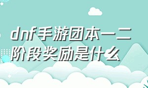 dnf手游团本一二阶段奖励是什么