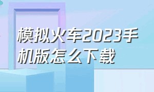 模拟火车2023手机版怎么下载