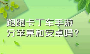 跑跑卡丁车手游分苹果和安卓吗?