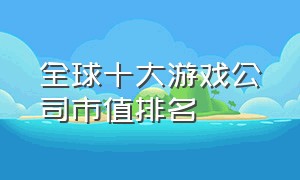 全球十大游戏公司市值排名