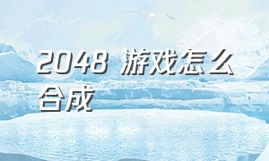 2048 游戏怎么合成（2048游戏怎么做才能升级最快）