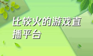 比较火的游戏直播平台