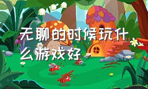 无聊的时候玩什么游戏好