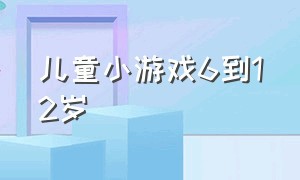 儿童小游戏6到12岁（儿童小游戏3到6岁免费）