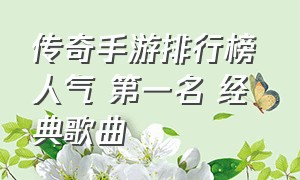 传奇手游排行榜 人气 第一名 经典歌曲（传奇手游人气排行榜前十名单）