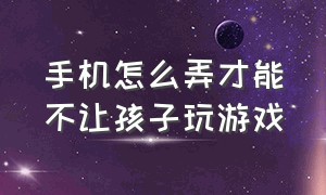 手机怎么弄才能不让孩子玩游戏