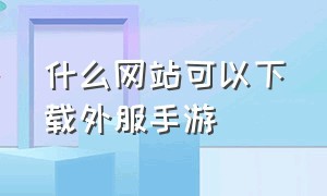 什么网站可以下载外服手游（什么平台下载外服手游）