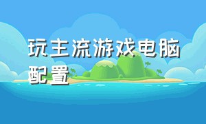 玩主流游戏电脑配置