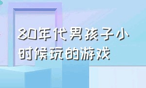 80年代男孩子小时候玩的游戏