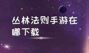 丛林法则手游在哪下载（丛林法则在哪下载手机版）