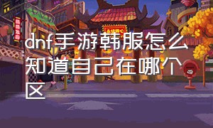 dnf手游韩服怎么知道自己在哪个区