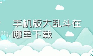 手机版大乱斗在哪里下载（怎么下载巨物大乱斗手机版）