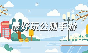 最好玩公测手游（最新公测的火爆大型手游）