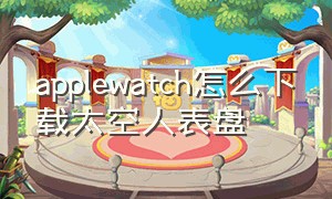 applewatch怎么下载太空人表盘