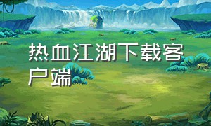 热血江湖下载客户端（热血江湖官网首页下载）