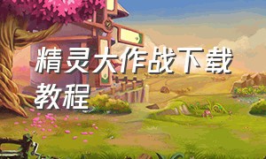 精灵大作战下载教程（精灵大作战下载教程视频）