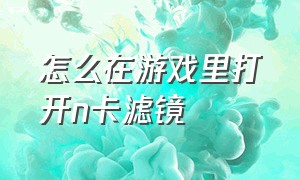 怎么在游戏里打开n卡滤镜（n卡滤镜怎么在游戏中自动开启）