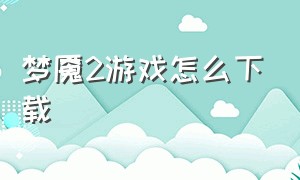 梦魇2游戏怎么下载