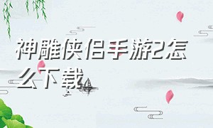 神雕侠侣手游2怎么下载