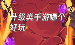 升级类手游哪个好玩（有什么好玩的升级类的手游）