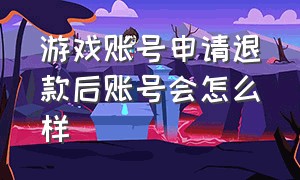 游戏账号申请退款后账号会怎么样