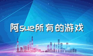 阿sue所有的游戏（阿sue游戏官网地址）