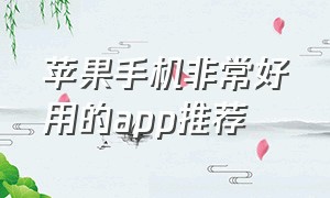 苹果手机非常好用的app推荐（苹果手机最常用app排行榜）