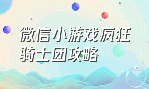 微信小游戏疯狂骑士团攻略（微信小游戏疯狂骑士团攻略大全）