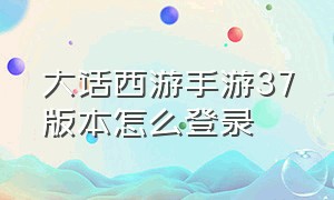 大话西游手游37版本怎么登录