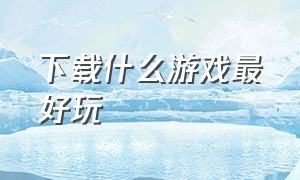 下载什么游戏最好玩（什么游戏比较好玩 建议下载）