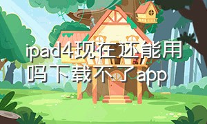 ipad4现在还能用吗下载不了app