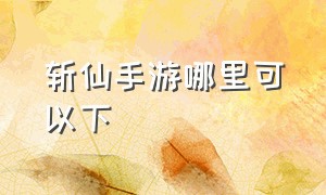 斩仙手游哪里可以下（斩仙公益服手游下载）