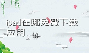 ipad在哪免费下载应用（ipad在哪儿下载免费软件）