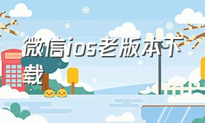 微信ios老版本下载（微信ios老版本下载7.0.6）