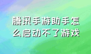 腾讯手游助手怎么启动不了游戏（腾讯手游助手为什么没法打开游戏）