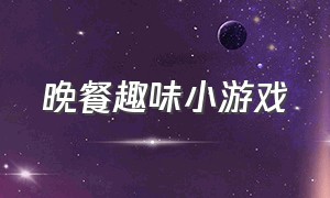 晚餐趣味小游戏（晚餐聚会小游戏）