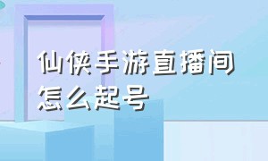 仙侠手游直播间怎么起号