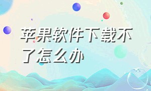 苹果软件下载不了怎么办（苹果下载的软件不能用怎么办）