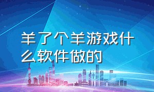 羊了个羊游戏什么软件做的（羊了个羊游戏视频怎么制作的）