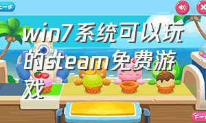 win7系统可以玩的steam免费游戏（steam中windows7能玩的免费游戏）