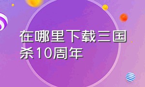 在哪里下载三国杀10周年