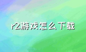 r2游戏怎么下载（国服r2游戏下载教程）