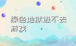 绿色地狱进不去游戏